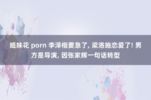 姐妹花 porn 李泽楷要急了， 梁洛施恋爱了! 男方是导演， 因张家辉一句话转型
