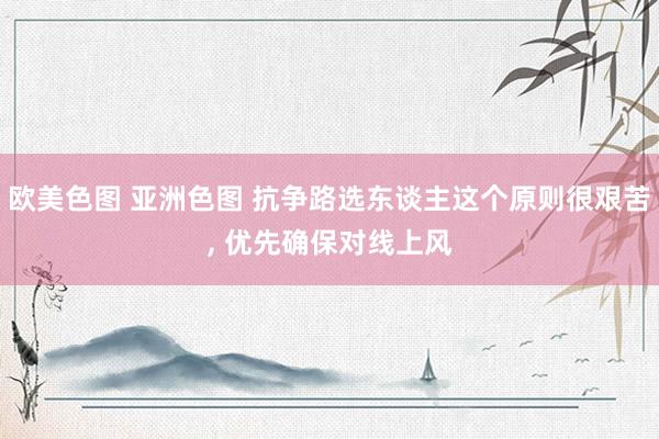 欧美色图 亚洲色图 抗争路选东谈主这个原则很艰苦， 优先确保对线上风