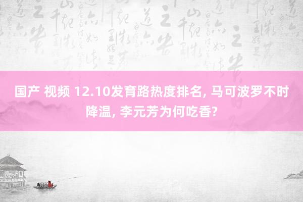 国产 视频 12.10发育路热度排名， 马可波罗不时降温， 李元芳为何吃香?