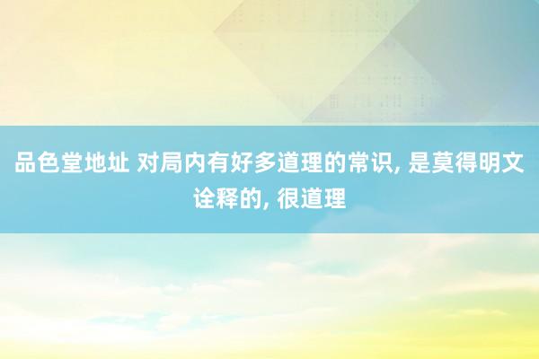 品色堂地址 对局内有好多道理的常识， 是莫得明文诠释的， 很道理