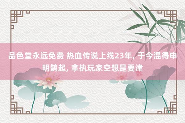 品色堂永远免费 热血传说上线23年， 于今混得申明鹊起， 拿执玩家空想是要津
