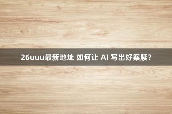 26uuu最新地址 如何让 AI 写出好案牍？
