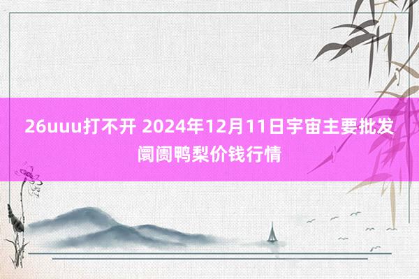 26uuu打不开 2024年12月11日宇宙主要批发阛阓鸭梨价钱行情