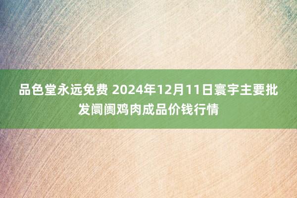 品色堂永远免费 2024年12月11日寰宇主要批发阛阓鸡肉成品价钱行情