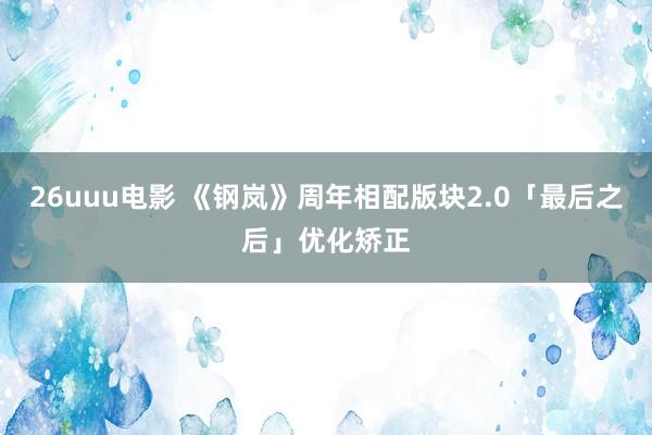 26uuu电影 《钢岚》周年相配版块2.0「最后之后」优化矫正