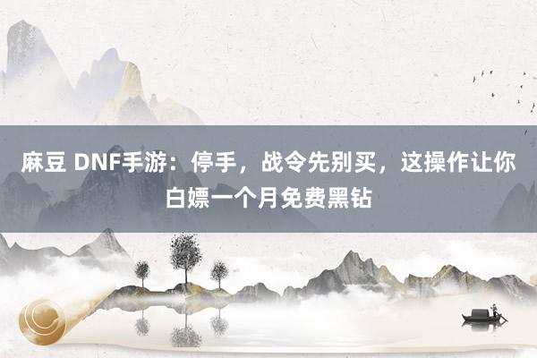 麻豆 DNF手游：停手，战令先别买，这操作让你白嫖一个月免费黑钻