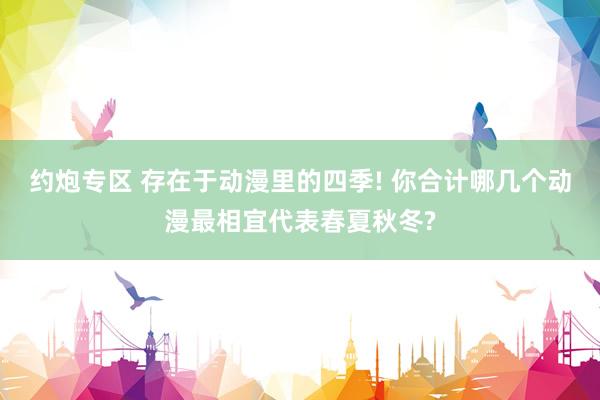约炮专区 存在于动漫里的四季! 你合计哪几个动漫最相宜代表春夏秋冬?
