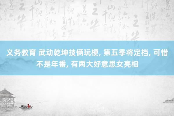 义务教育 武动乾坤技俩玩梗， 第五季将定档， 可惜不是年番， 有两大好意思女亮相
