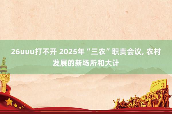 26uuu打不开 2025年“三农”职责会议， 农村发展的新场所和大计