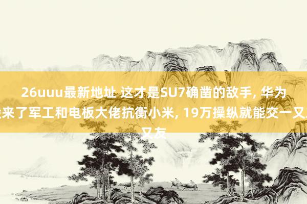 26uuu最新地址 这才是SU7确凿的敌手， 华为搬来了军工和电板大佬抗衡小米， 19万操纵就能交一又友