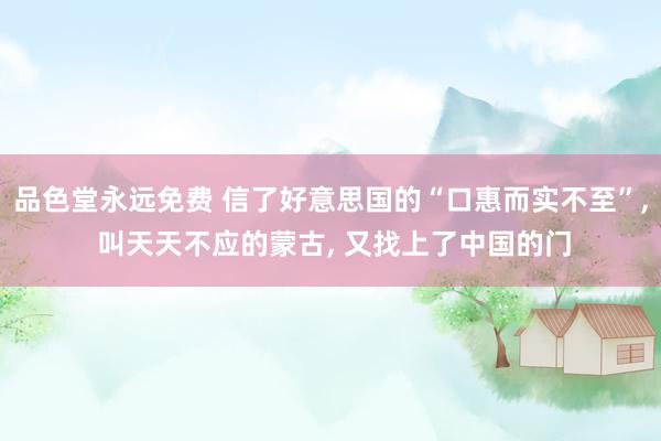品色堂永远免费 信了好意思国的“口惠而实不至”， 叫天天不应的蒙古， 又找上了中国的门