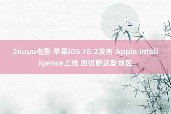 26uuu电影 苹果iOS 18.2发布 Apple Intelligence上线 但仅限这些地区