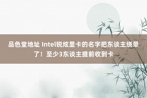 品色堂地址 Intel锐炫显卡的名字把东谈主绕晕了！至少3东谈主提前收到卡