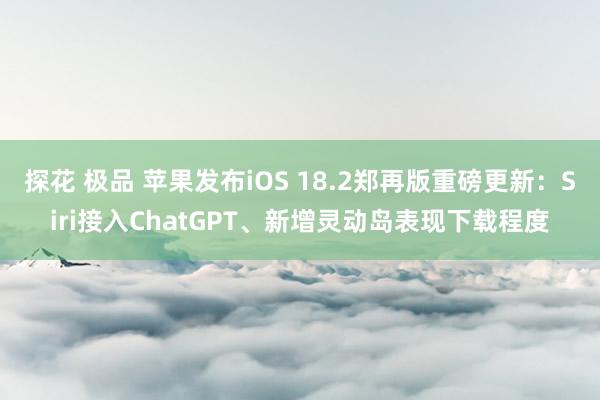 探花 极品 苹果发布iOS 18.2郑再版重磅更新：Siri接入ChatGPT、新增灵动岛表现下载程度