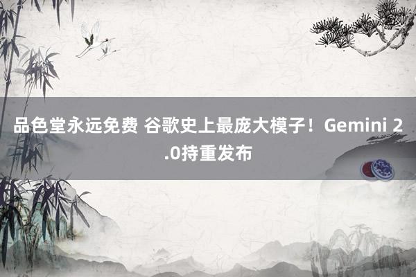 品色堂永远免费 谷歌史上最庞大模子！Gemini 2.0持重发布