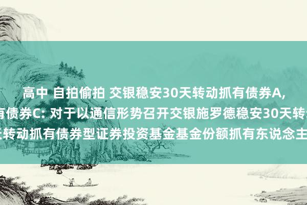 高中 自拍偷拍 交银稳安30天转动抓有债券A，交银稳安30天转动抓有债券C: 对于以通信形势召开交银施罗德稳安30天转动抓有债券型证券投资基金基金份额抓有东说念主大会的第二次教唆性公告