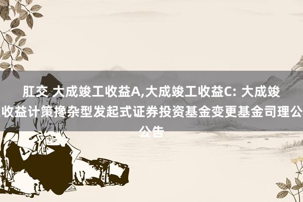 肛交 大成竣工收益A,大成竣工收益C: 大成竣工收益计策搀杂型发起式证券投资基金变更基金司理公告