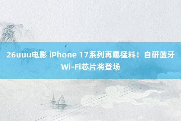 26uuu电影 iPhone 17系列再曝猛料！自研蓝牙Wi-Fi芯片将登场