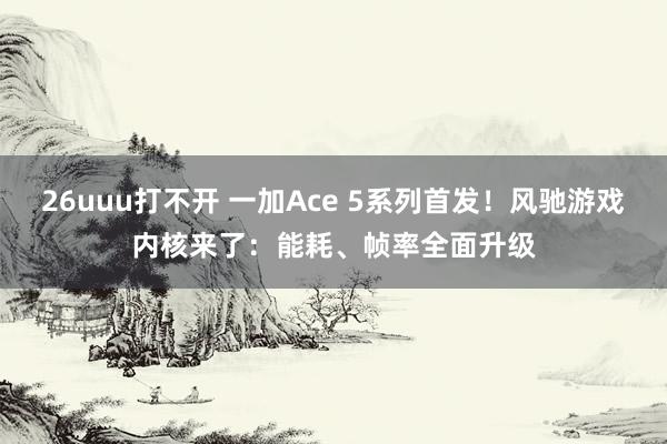 26uuu打不开 一加Ace 5系列首发！风驰游戏内核来了：能耗、帧率全面升级