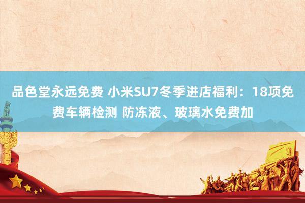 品色堂永远免费 小米SU7冬季进店福利：18项免费车辆检测 防冻液、玻璃水免费加