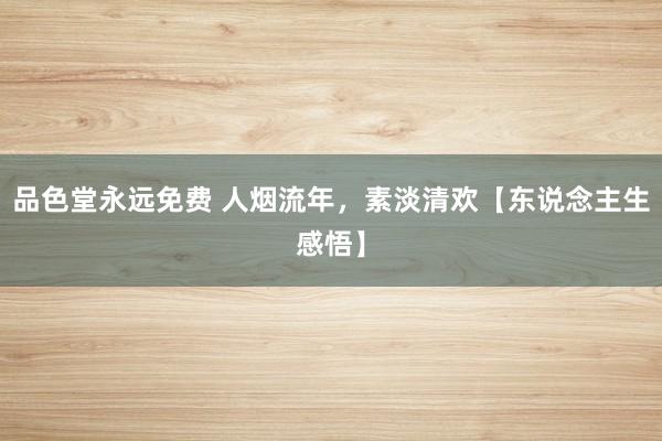品色堂永远免费 人烟流年，素淡清欢【东说念主生感悟】