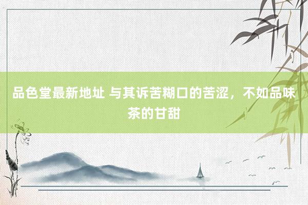 品色堂最新地址 与其诉苦糊口的苦涩，不如品味茶的甘甜