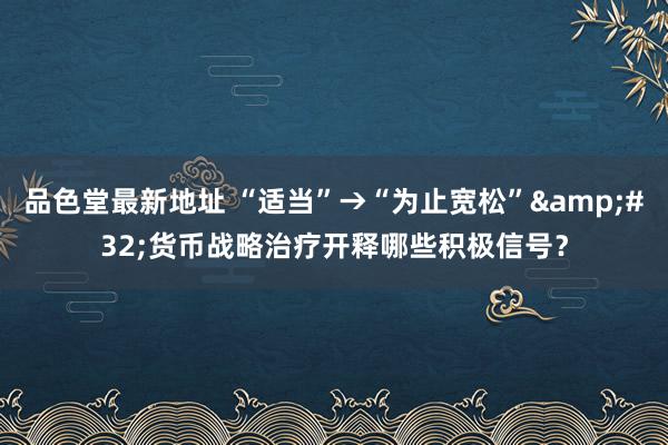 品色堂最新地址 “适当”→“为止宽松”&#32;货币战略治疗开释哪些积极信号？