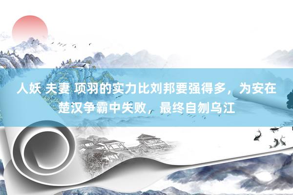 人妖 夫妻 项羽的实力比刘邦要强得多，为安在楚汉争霸中失败，最终自刎乌江