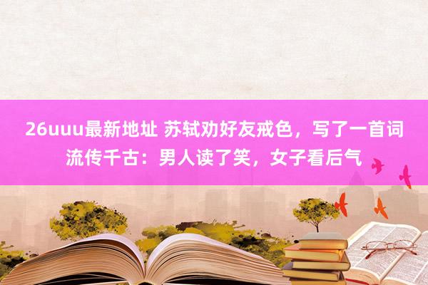 26uuu最新地址 苏轼劝好友戒色，写了一首词流传千古：男人读了笑，女子看后气