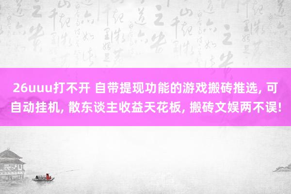 26uuu打不开 自带提现功能的游戏搬砖推选， 可自动挂机， 散东谈主收益天花板， 搬砖文娱两不误!