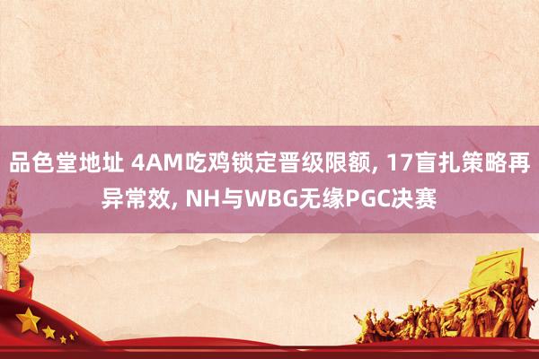 品色堂地址 4AM吃鸡锁定晋级限额， 17盲扎策略再异常效， NH与WBG无缘PGC决赛