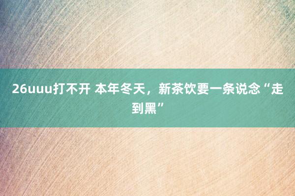 26uuu打不开 本年冬天，新茶饮要一条说念“走到黑”
