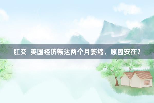 肛交  英国经济畅达两个月萎缩，原因安在？