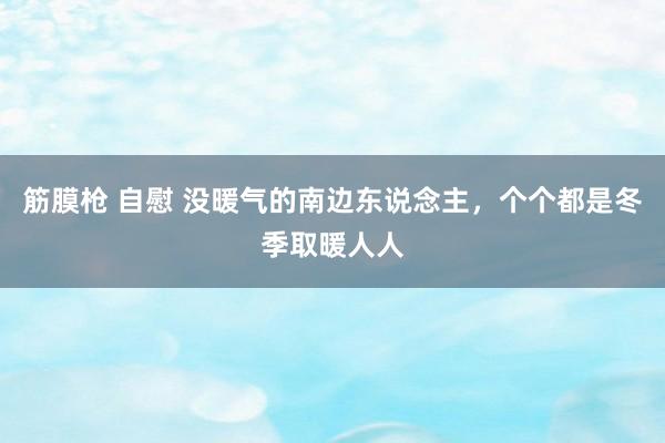 筋膜枪 自慰 没暖气的南边东说念主，个个都是冬季取暖人人