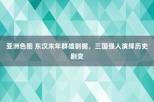 亚洲色图 东汉末年群雄割据，三国强人演绎历史剧变