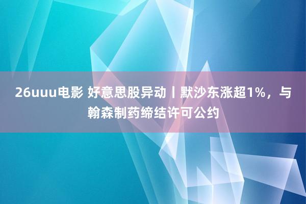26uuu电影 好意思股异动丨默沙东涨超1%，与翰森制药缔结许可公约