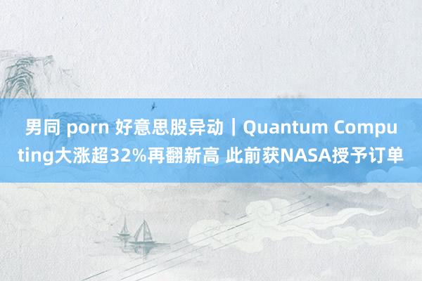 男同 porn 好意思股异动｜Quantum Computing大涨超32%再翻新高 此前获NASA授予订单