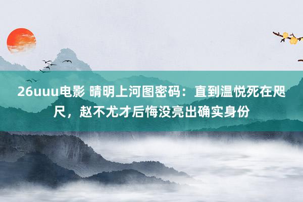 26uuu电影 晴明上河图密码：直到温悦死在咫尺，赵不尤才后悔没亮出确实身份