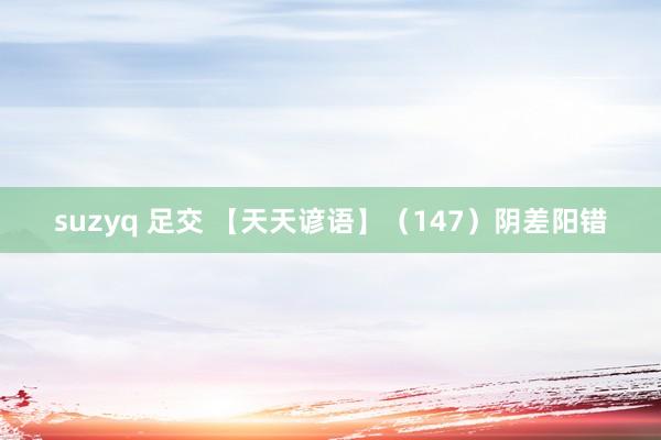 suzyq 足交 【天天谚语】（147）阴差阳错
