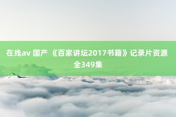 在线av 国产 《百家讲坛2017书籍》记录片资源 全349集