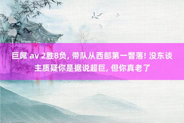 巨屌 av 2胜8负， 带队从西部第一瞥落! 没东谈主质疑你是据说超巨， 但你真老了