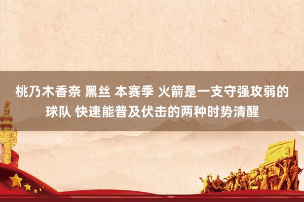 桃乃木香奈 黑丝 本赛季 火箭是一支守强攻弱的球队 快速能普及伏击的两种时势清醒