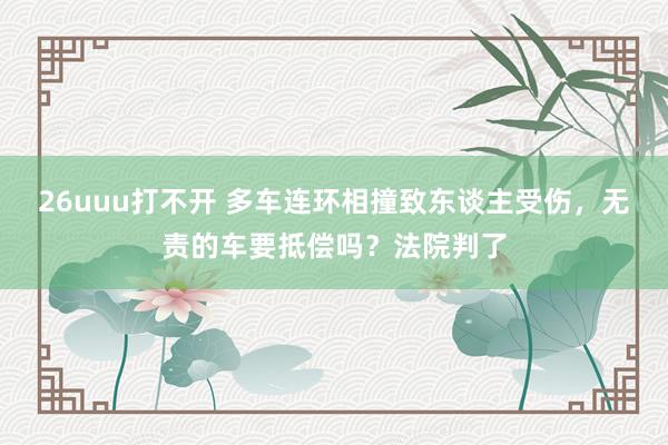 26uuu打不开 多车连环相撞致东谈主受伤，无责的车要抵偿吗？法院判了