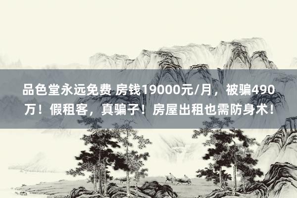 品色堂永远免费 房钱19000元/月，被骗490万！假租客，真骗子！房屋出租也需防身术！