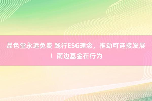 品色堂永远免费 践行ESG理念，推动可连接发展！南边基金在行为