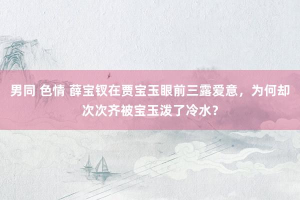 男同 色情 薛宝钗在贾宝玉眼前三露爱意，为何却次次齐被宝玉泼了冷水？