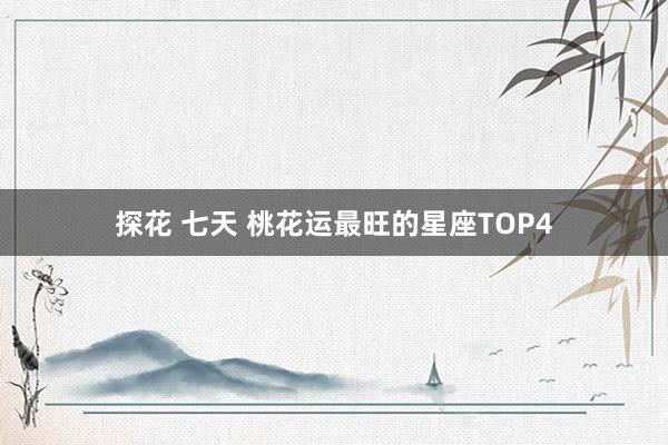 探花 七天 桃花运最旺的星座TOP4