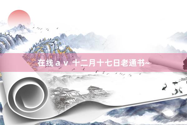 在线ａｖ 十二月十七日老通书~