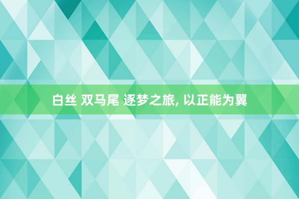 白丝 双马尾 逐梦之旅， 以正能为翼