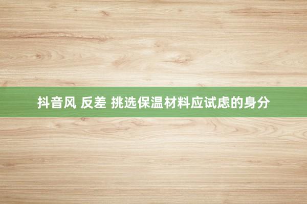 抖音风 反差 挑选保温材料应试虑的身分